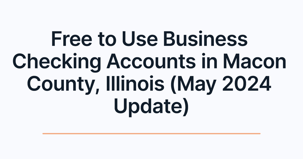 Free to Use Business Checking Accounts in Macon County, Illinois (May 2024 Update)